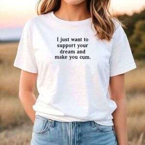 I Just Want To Support Your Dream And Make You Cum T-Shirt